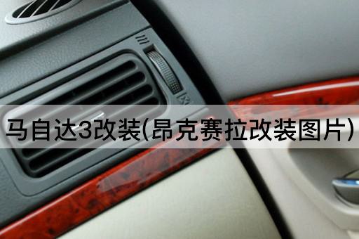 马自达3改装(昂克赛拉改装图片)