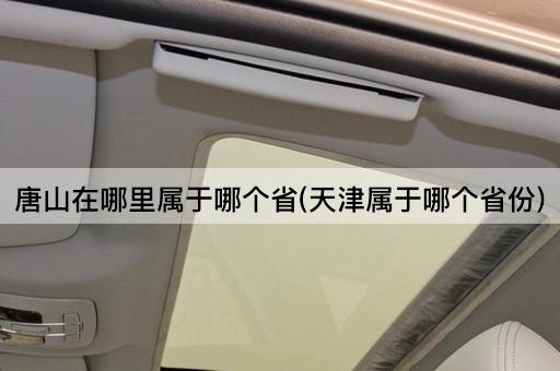 唐山在哪里属于哪个省(天津属于哪个省份)