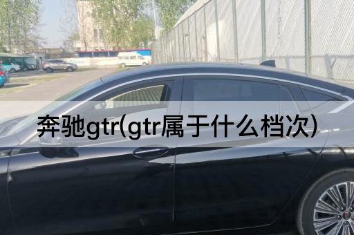 奔驰gtr(gtr属于什么档次)