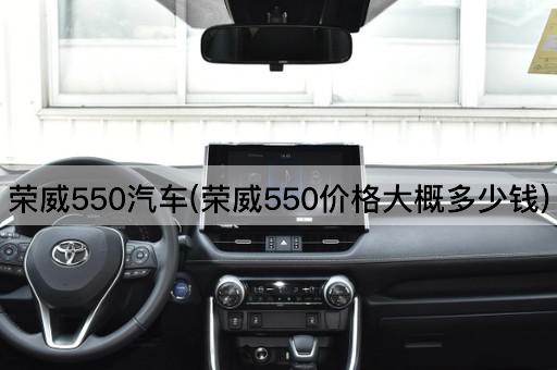 荣威550汽车(荣威550价格大概多少钱)