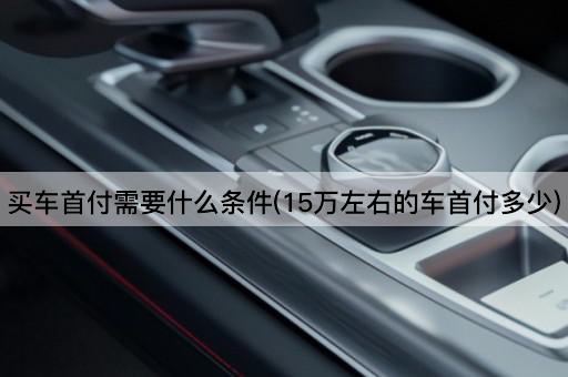 买车首付需要什么条件(15万左右的车首付多少)