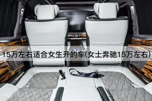 15万左右适合女生开的车(女士奔驰15万左右)