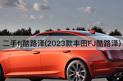 二手fj酷路泽(2023款丰田FJ酷路泽)