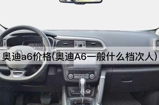 奥迪a6价格(奥迪A6一般什么档次人)