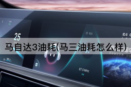 马自达3油耗(马三油耗怎么样)