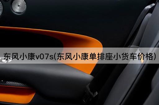 东风小康v07s(东风小康单排座小货车价格)