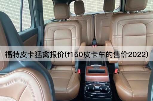 福特皮卡猛禽报价(f150皮卡车的售价2022)