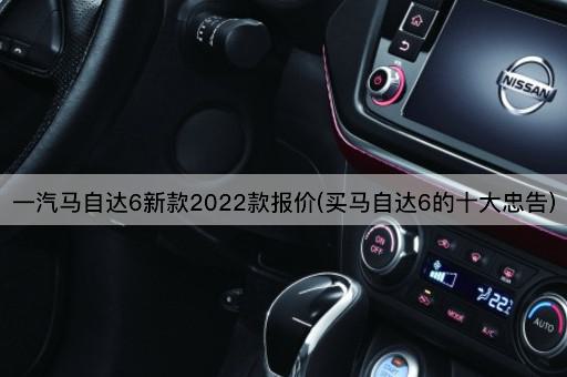 一汽马自达6新款2022款报价(买马自达6的十大忠告)