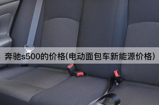 奔驰s500的价格(电动面包车新能源价格)