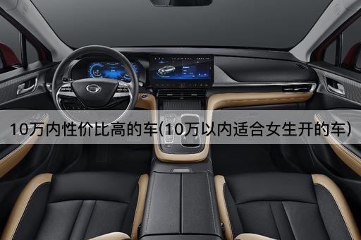 10万内性价比高的车(10万以内适合女生开的车)