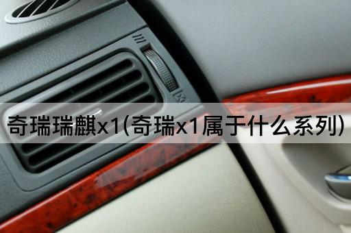 奇瑞瑞麒x1(奇瑞x1属于什么系列)