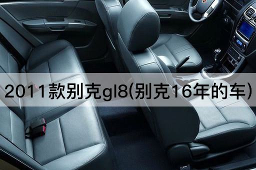 2011款别克gl8(别克16年的车)