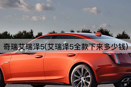 奇瑞艾瑞泽5(艾瑞泽5全款下来多少钱)