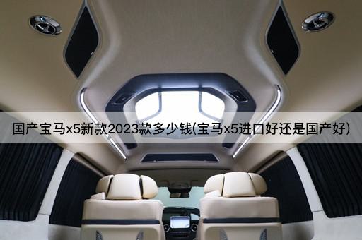 国产宝马x5新款2023款多少钱(宝马x5进口好还是国产好)