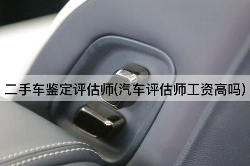 二手车鉴定评估师(汽车评估师工资高吗)