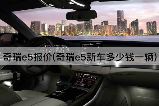 奇瑞e5报价(奇瑞e5新车多少钱一辆)