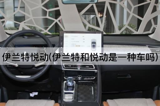 伊兰特悦动(伊兰特和悦动是一种车吗)