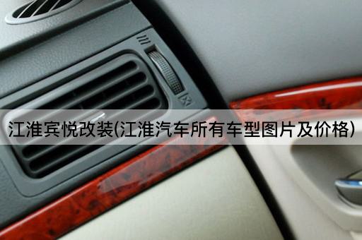 江淮宾悦改装(江淮汽车所有车型图片及价格)