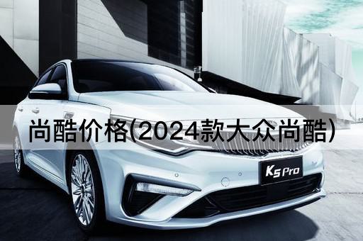 尚酷价格(2024款大众尚酷)