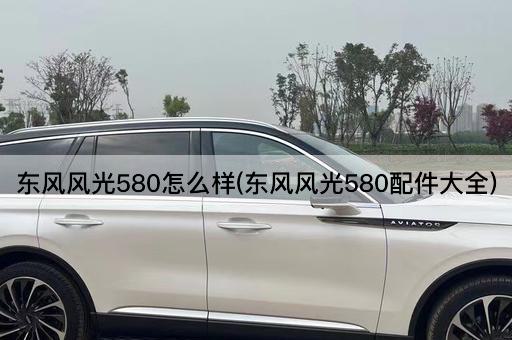 东风风光580怎么样(东风风光580配件大全)