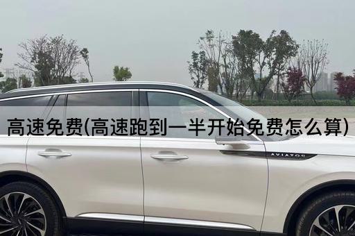 高速免费(高速跑到一半开始免费怎么算)