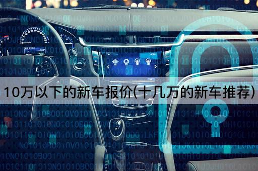 10万以下的新车报价(十几万的新车推荐)