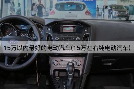 15万以内最好的电动汽车(15万左右纯电动汽车)