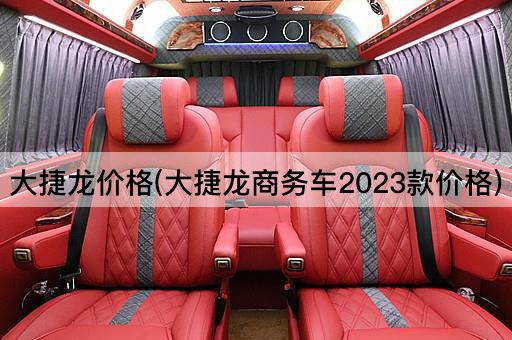 大捷龙价格(大捷龙商务车2023款价格)