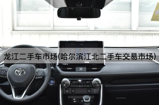 龙江二手车市场(哈尔滨江北二手车交易市场)