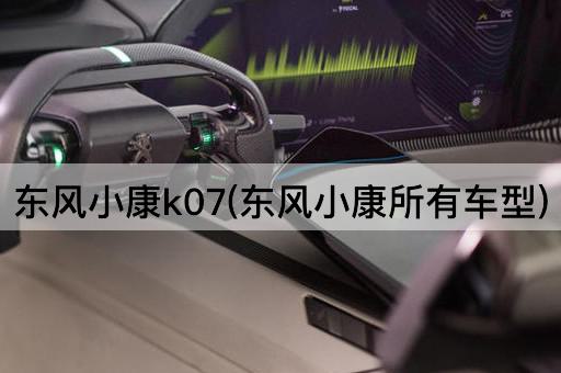 东风小康k07(东风小康所有车型)
