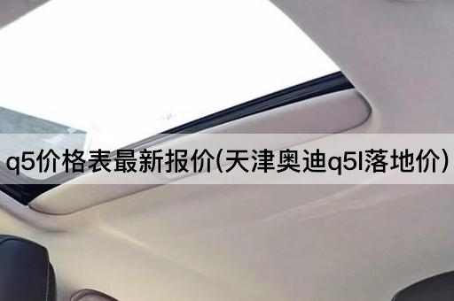 q5价格表最新报价(天津奥迪q5l落地价)