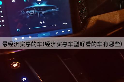 最经济实惠的车(经济实惠车型好看的车有哪些)