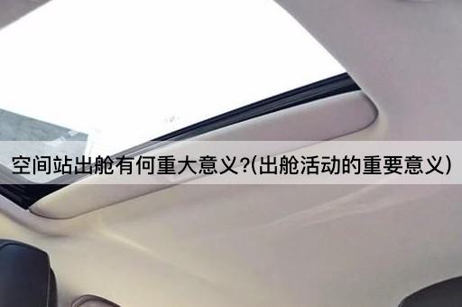 空间站出舱有何重大意义?(出舱活动的重要意义)