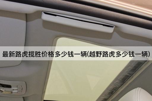 最新路虎揽胜价格多少钱一辆(越野路虎多少钱一辆)