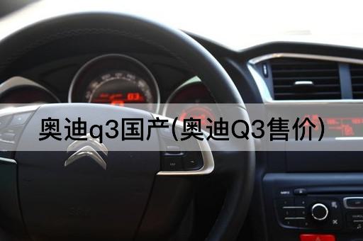 奥迪q3国产(奥迪Q3售价)