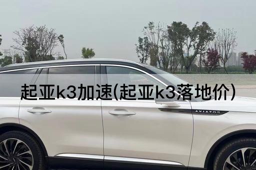 起亚k3加速(起亚k3落地价)