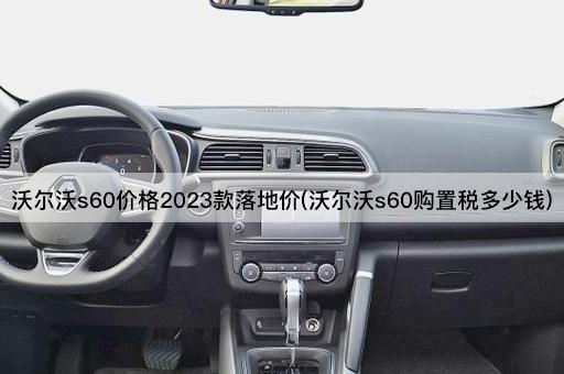 沃尔沃s60价格2023款落地价(沃尔沃s60购置税多少钱)