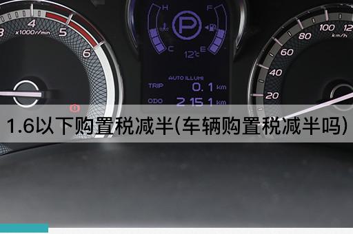 1.6以下购置税减半(车辆购置税减半吗)