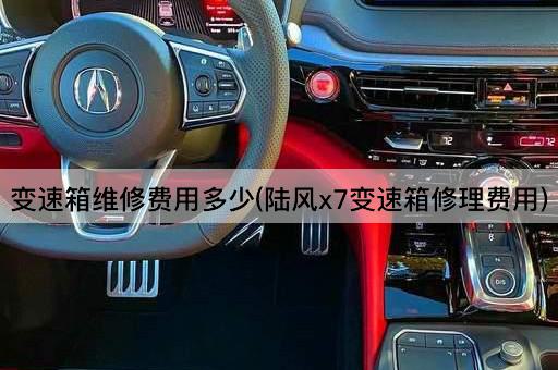 变速箱维修费用多少(陆风x7变速箱修理费用)