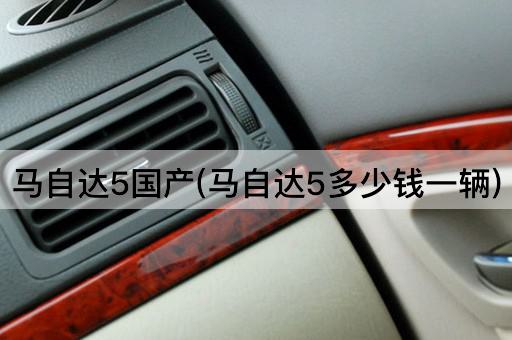 马自达5国产(马自达5多少钱一辆)