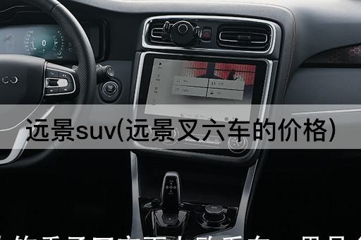 远景suv(远景叉六车的价格)