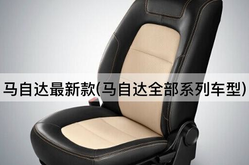 马自达最新款(马自达全部系列车型)