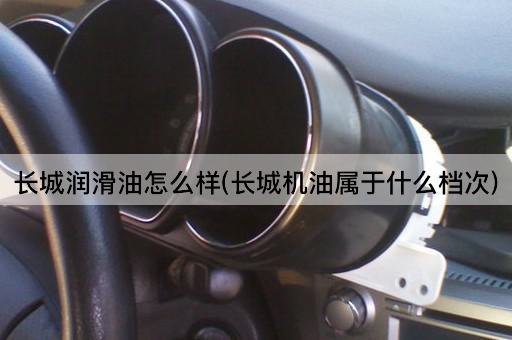 长城润滑油怎么样(长城机油属于什么档次)
