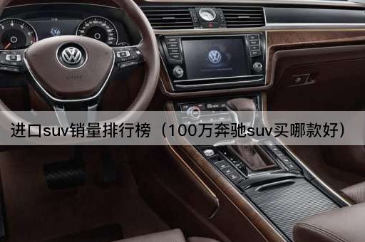 进口suv销量排行榜（100万奔驰suv买哪款好）