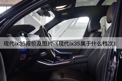 现代ix35报价及图片（现代ix35属于什么档次）