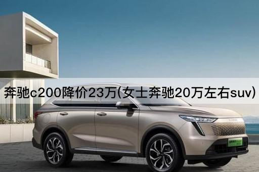 奔驰c200降价23万(女士奔驰20万左右suv)