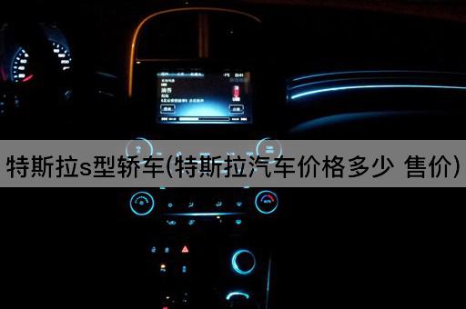 特斯拉s型轿车(特斯拉汽车价格多少 售价)