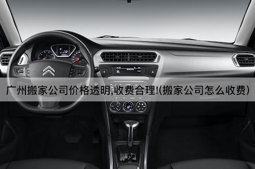 广州搬家公司价格透明,收费合理!(搬家公司怎么收费)