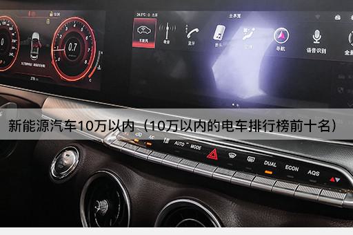 新能源汽车10万以内（10万以内的电车排行榜前十名）