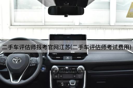 二手车评估师报考官网江苏(二手车评估师考试费用)